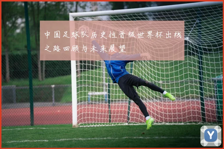 中国足球队历史性晋级世界杯出线之路回顾与未来展望