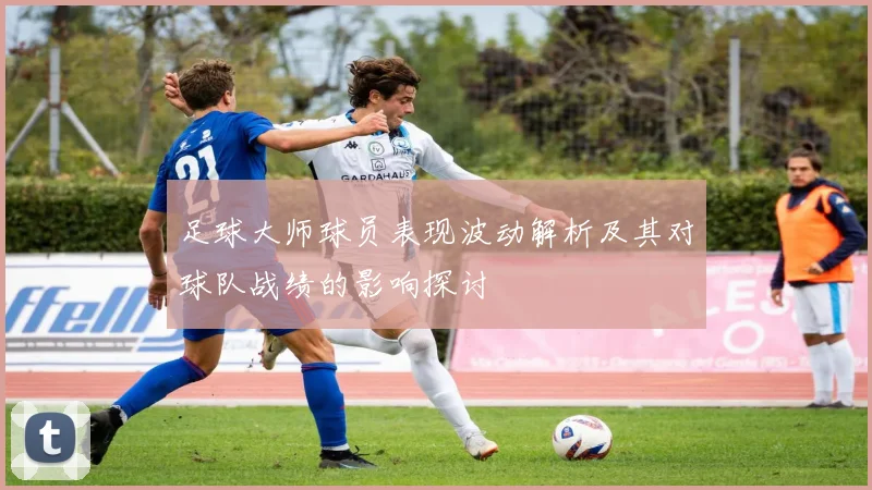 足球大师球员表现波动解析及其对球队战绩的影响探讨