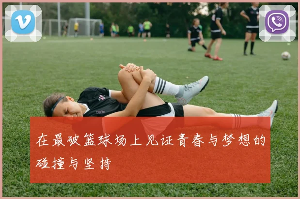 在最破篮球场上见证青春与梦想的碰撞与坚持