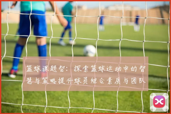 篮球课题智：探索篮球运动中的智慧与策略提升球员综合素质与团队协作能力
