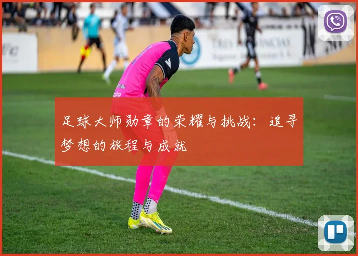 足球大师勋章的荣耀与挑战：追寻梦想的旅程与成就