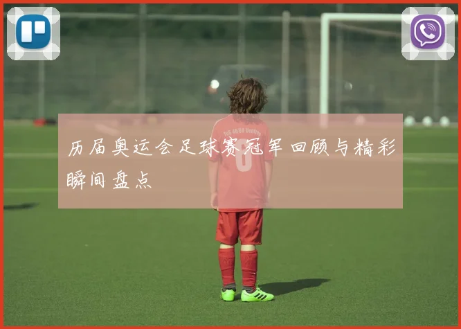 历届奥运会足球赛冠军回顾与精彩瞬间盘点