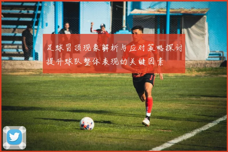 足球冒顶现象解析与应对策略探讨提升球队整体表现的关键因素