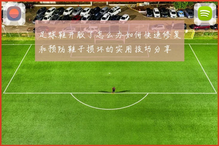 足球鞋开胶了怎么办如何快速修复和预防鞋子损坏的实用技巧分享