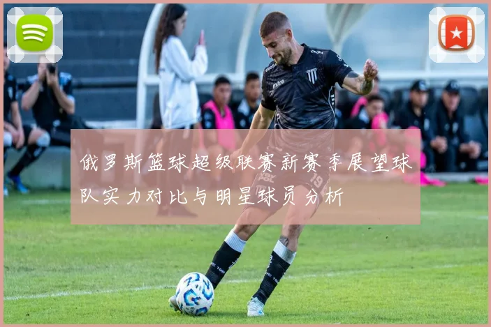 俄罗斯篮球超级联赛新赛季展望球队实力对比与明星球员分析