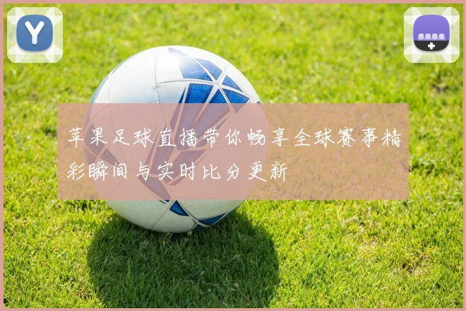 苹果足球直播带你畅享全球赛事精彩瞬间与实时比分更新