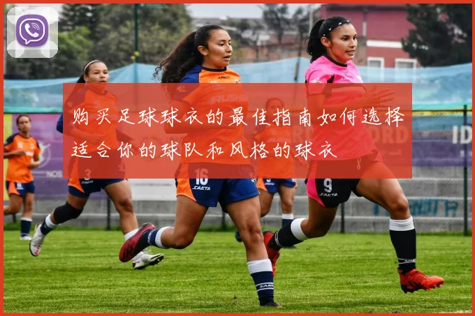 购买足球球衣的最佳指南如何选择适合你的球队和风格的球衣