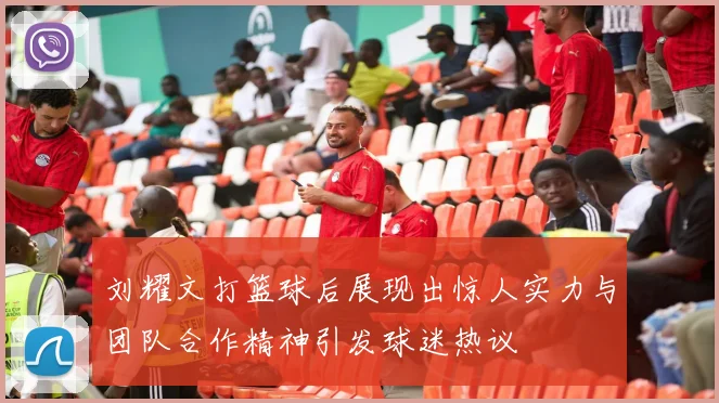 刘耀文打篮球后展现出惊人实力与团队合作精神引发球迷热议