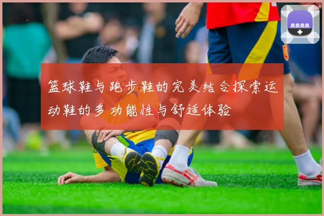 篮球鞋与跑步鞋的完美结合探索运动鞋的多功能性与舒适体验