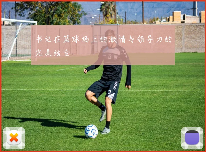 书记在篮球场上的激情与领导力的完美结合