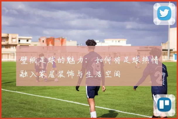 壁纸足球的魅力：如何将足球热情融入家居装饰与生活空间
