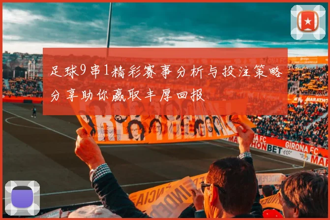 足球9串1精彩赛事分析与投注策略分享助你赢取丰厚回报