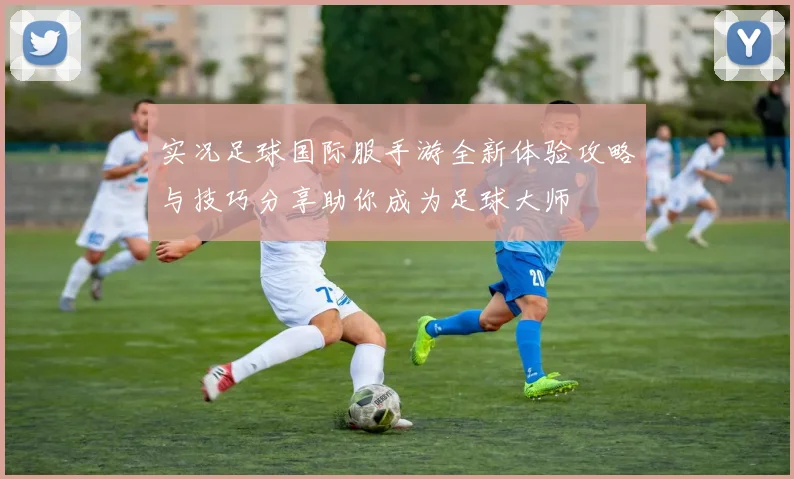 实况足球国际服手游全新体验攻略与技巧分享助你成为足球大师