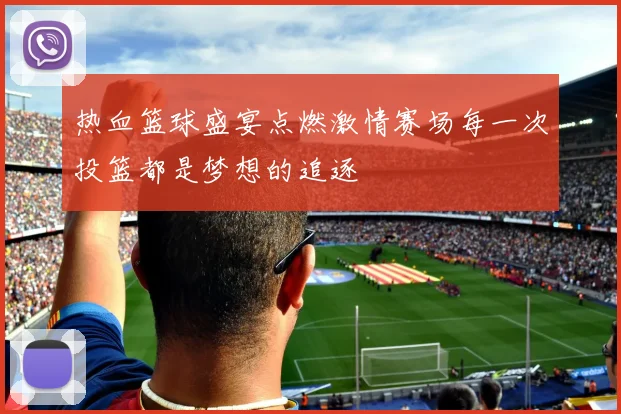 热血篮球盛宴点燃激情赛场每一次投篮都是梦想的追逐