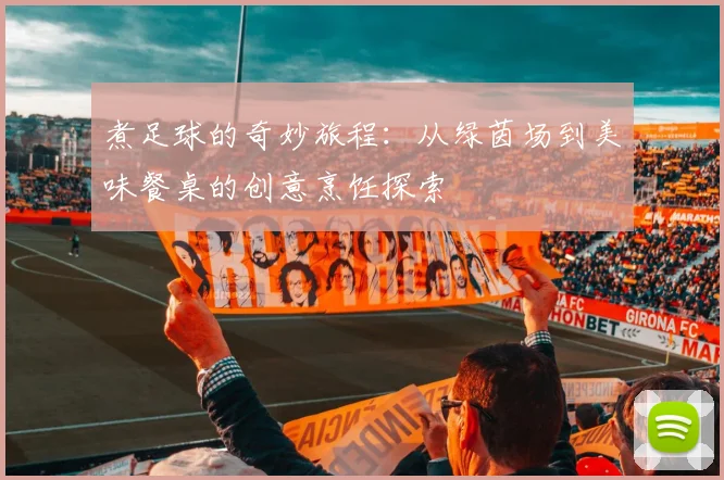 煮足球的奇妙旅程：从绿茵场到美味餐桌的创意烹饪探索