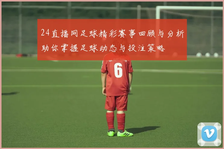 24直播网足球精彩赛事回顾与分析助你掌握足球动态与投注策略